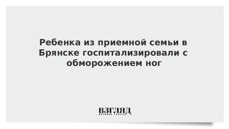 Ребенка из приемной семьи в Брянске госпитализировали с обморожением ног