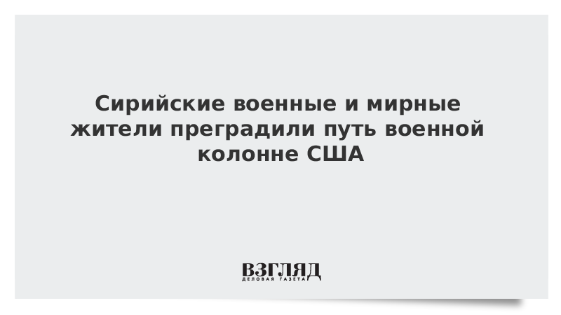 Сирийские военные и мирные жители преградили путь военной колонне США