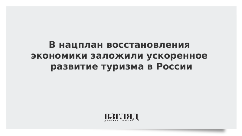 В нацплан восстановления экономики заложили ускоренное развитие туризма в России