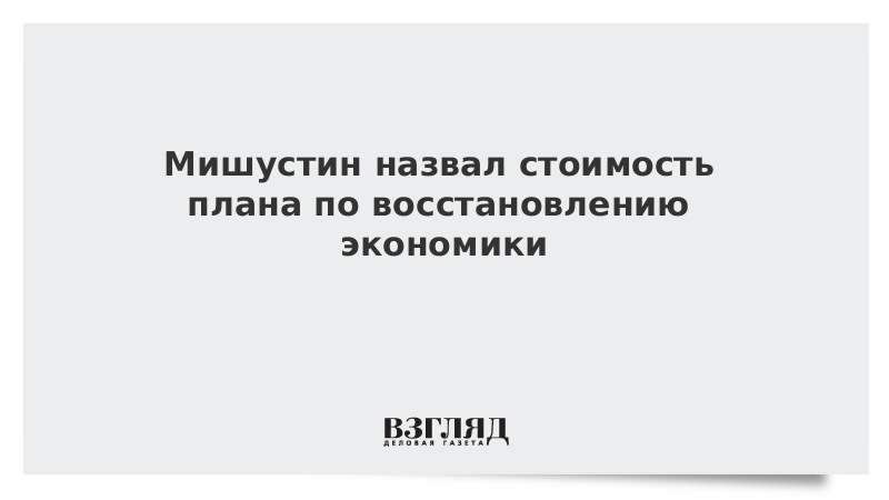 Мишустин назвал стоимость плана по восстановлению экономики