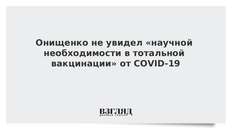 Онищенко не увидел «научной необходимости в тотальной вакцинации» от COVID-19