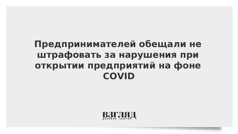 Предпринимателей обещали не штрафовать за нарушения при открытии предприятий на фоне COVID