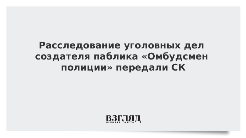 Расследование уголовных дел создателя паблика «Омбудсмен полиции» передали СК