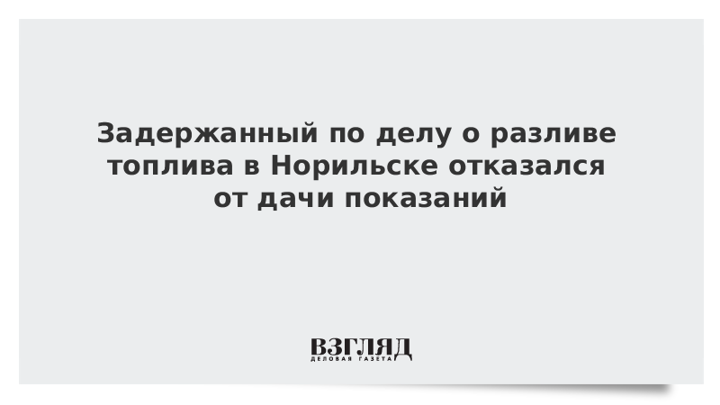 Задержанный по делу о разливе топлива в Норильске отказался от дачи показаний