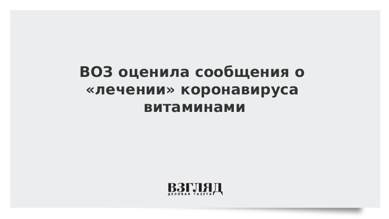 ВОЗ оценила сообщения о «лечении» коронавируса витаминами