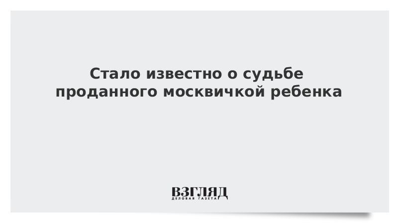 Стало известно о судьбе проданного москвичкой ребенка