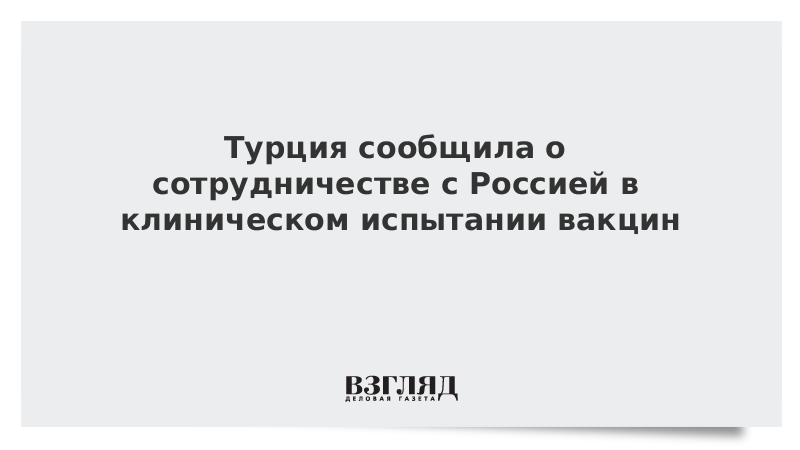 Турция сообщила о сотрудничестве с Россией в клиническом испытании вакцин