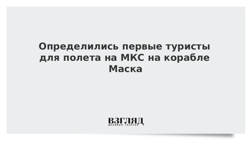 Определились первые туристы для полета на МКС на корабле Маска