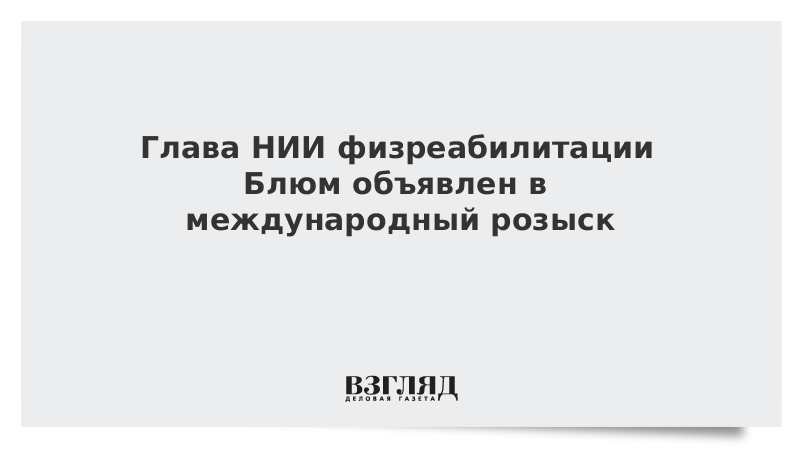 Глава НИИ физреабилитации Блюм объявлен в международный розыск