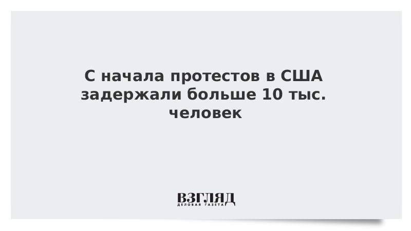 С начала протестов в США задержали больше 10 тыс. человек