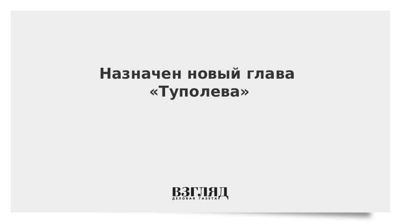 Назначен новый глава «Туполева»