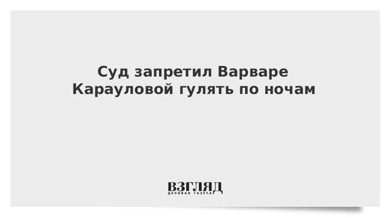 Суд запретил Варваре Карауловой гулять по ночам