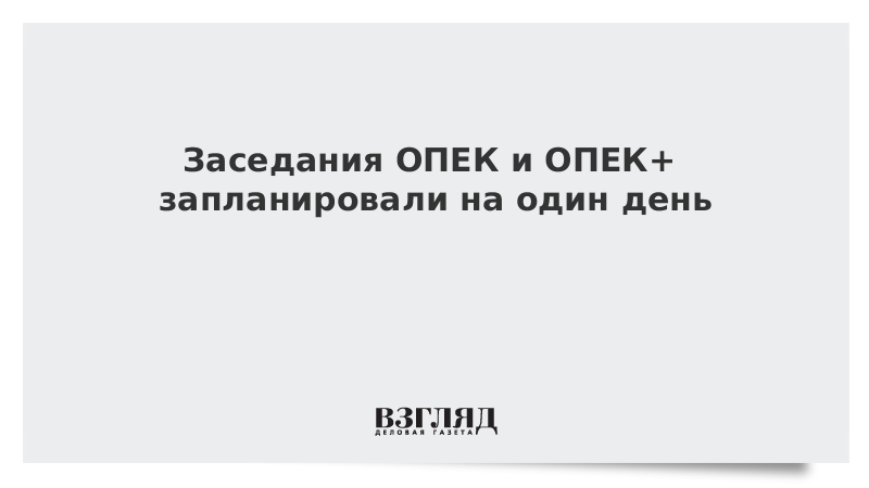 Заседания ОПЕК и ОПЕК+ запланировали на один день