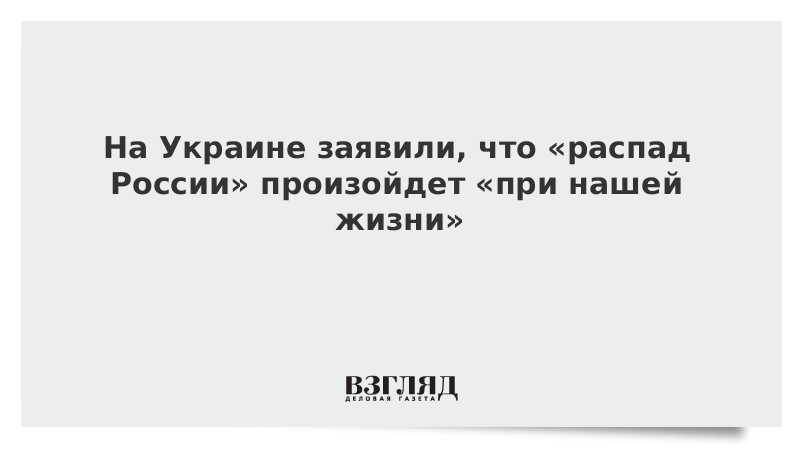 На Украине заявили, что «распад России» произойдет «при нашей жизни»