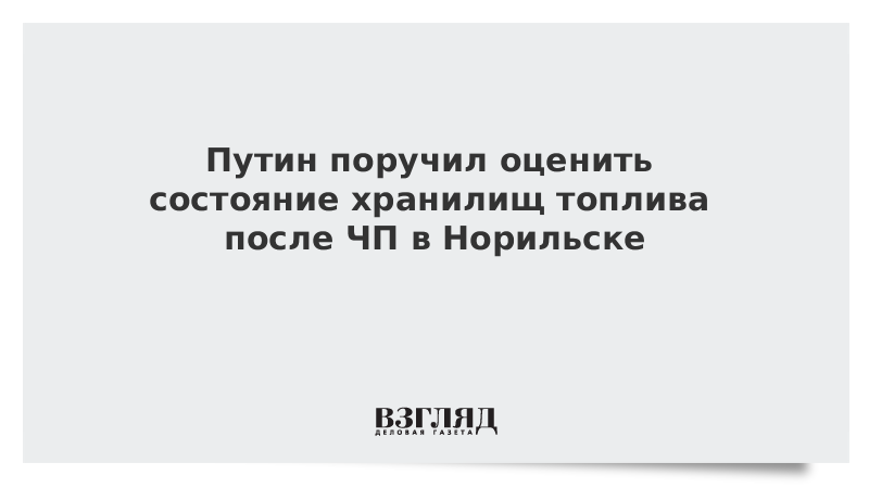 Путин поручил оценить состояние хранилищ топлива после ЧП в Норильске