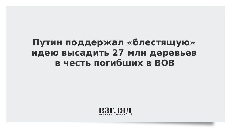 Путин поддержал «блестящую» идею высадить 27 млн деревьев в честь погибших в ВОВ