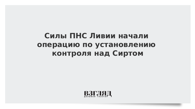 Силы ПНС Ливии начали операцию по установлению контроля над Сиртом