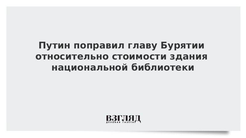 Путин поправил главу Бурятии относительно стоимости здания национальной библиотеки