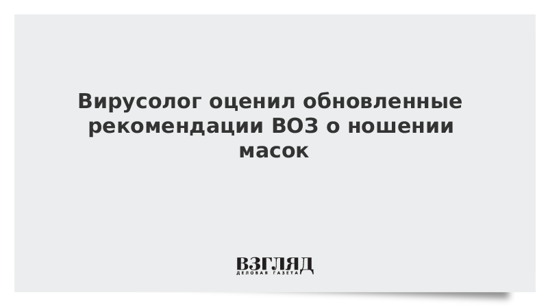 Вирусолог оценил обновленные рекомендации ВОЗ о ношении масок