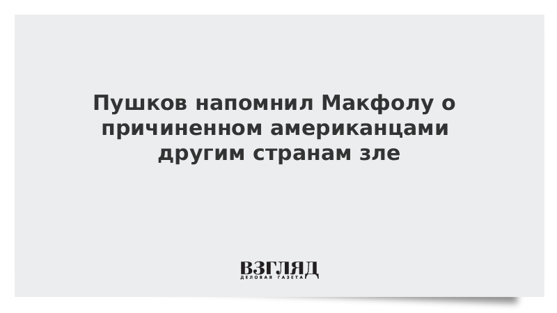 Пушков напомнил Макфолу о причиненном американцами другим странам зле