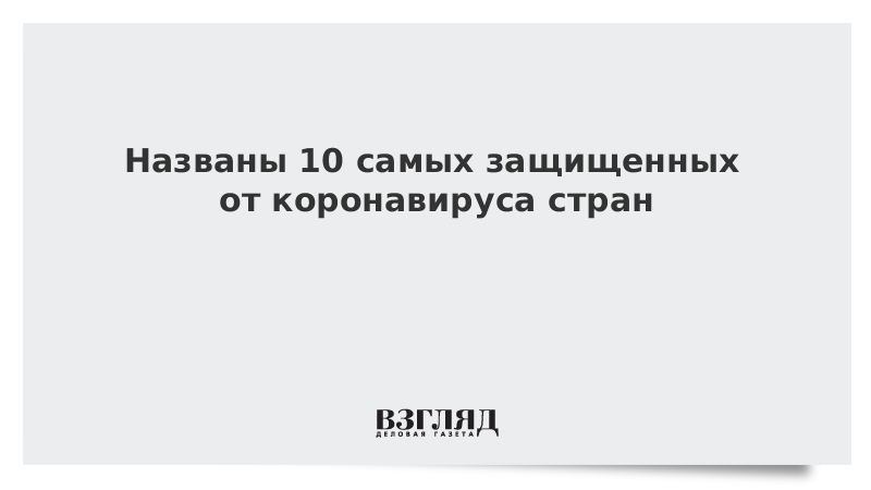 Названы 10 самых защищенных от коронавируса стран