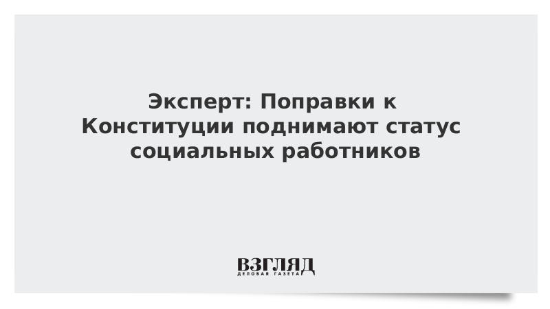 Эксперт: Поправки к Конституции поднимают статус социальных работников