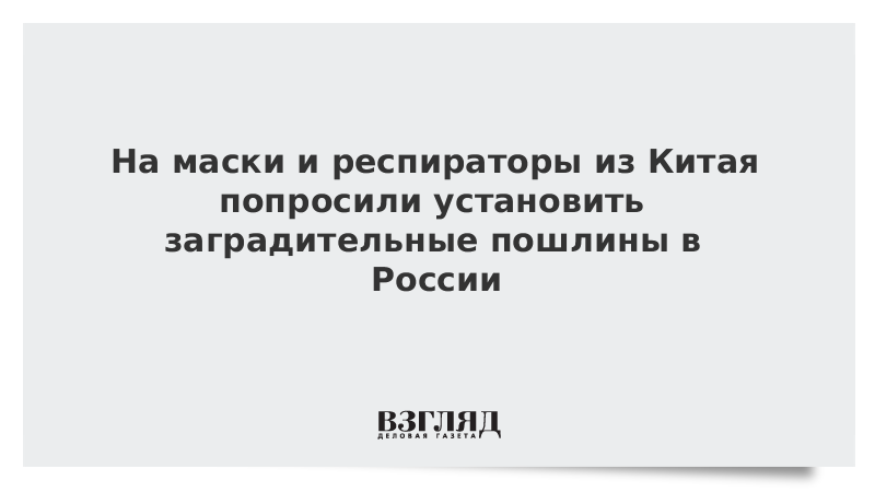 На маски и респираторы из Китая попросили установить заградительные пошлины в России