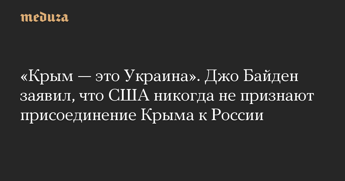 «Крым — это Украина». Джо Байден заявил, что США никогда не признают присоединение Крыма к России