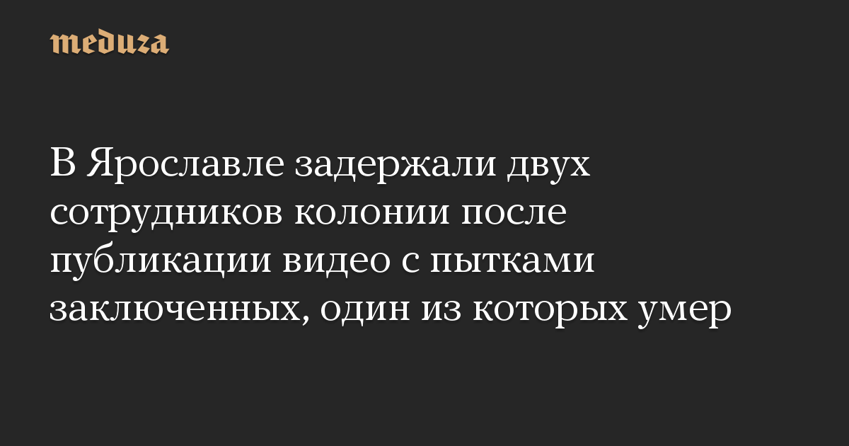 В Ярославле задержали двух сотрудников колонии после публикации видео с пытками заключенных, один из которых умер