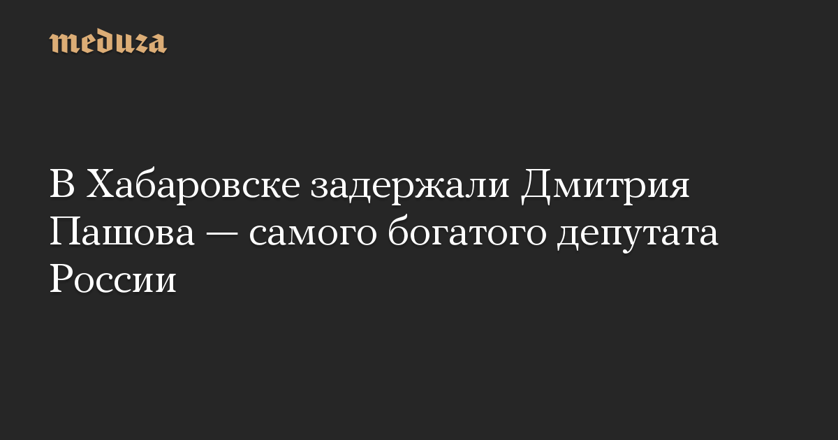 В Хабаровске задержали Дмитрия Пашова — самого богатого депутата России