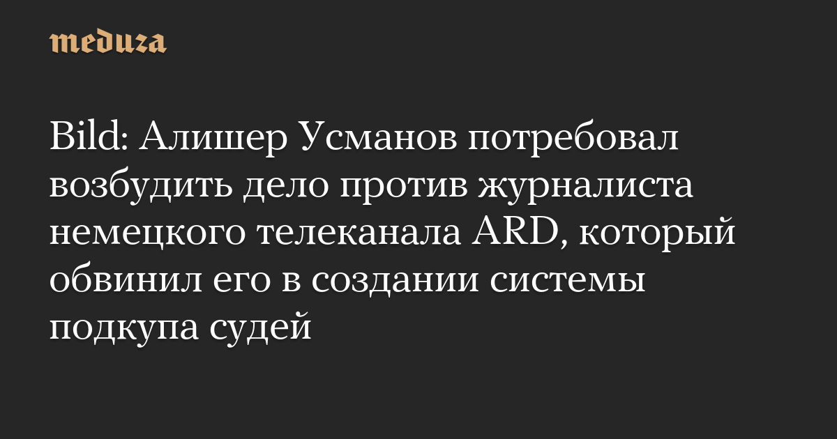 Bild: Алишер Усманов потребовал возбудить дело против журналиста немецкого телеканала ARD, который обвинил его в создании системы подкупа судей