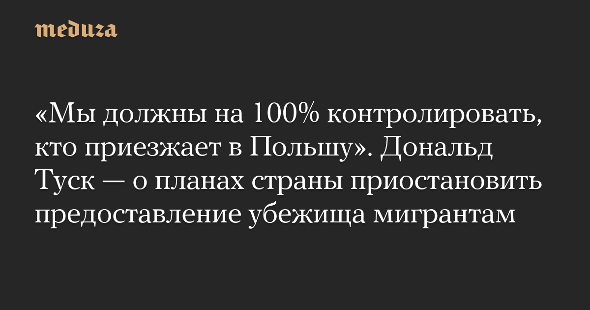 «Мы должны на 100% контролировать, кто приезжает в Польшу». Дональд Туск — о планах страны приостановить предоставление убежища мигрантам