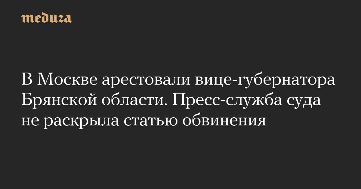 В Москве арестовали вице-губернатора Брянской области. Пресс-служба суда не раскрыла статью обвинения