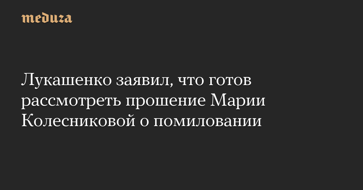 Лукашенко заявил, что готов рассмотреть прошение Марии Колесниковой о помиловании