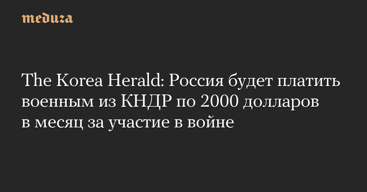 The Korea Herald: Россия будет платить военным из КНДР по 2000 долларов в месяц за участие в войне