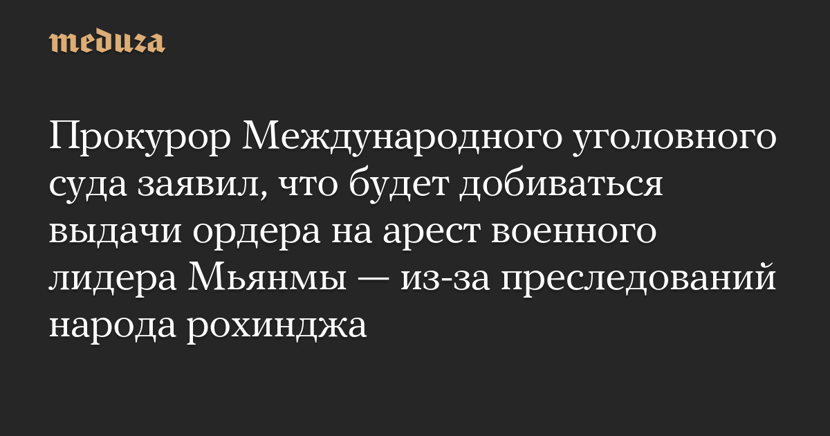 Прокурор Международного уголовного суда заявил, что будет добиваться выдачи ордера на арест военного лидера Мьянмы — из-за преследований народа рохинджа