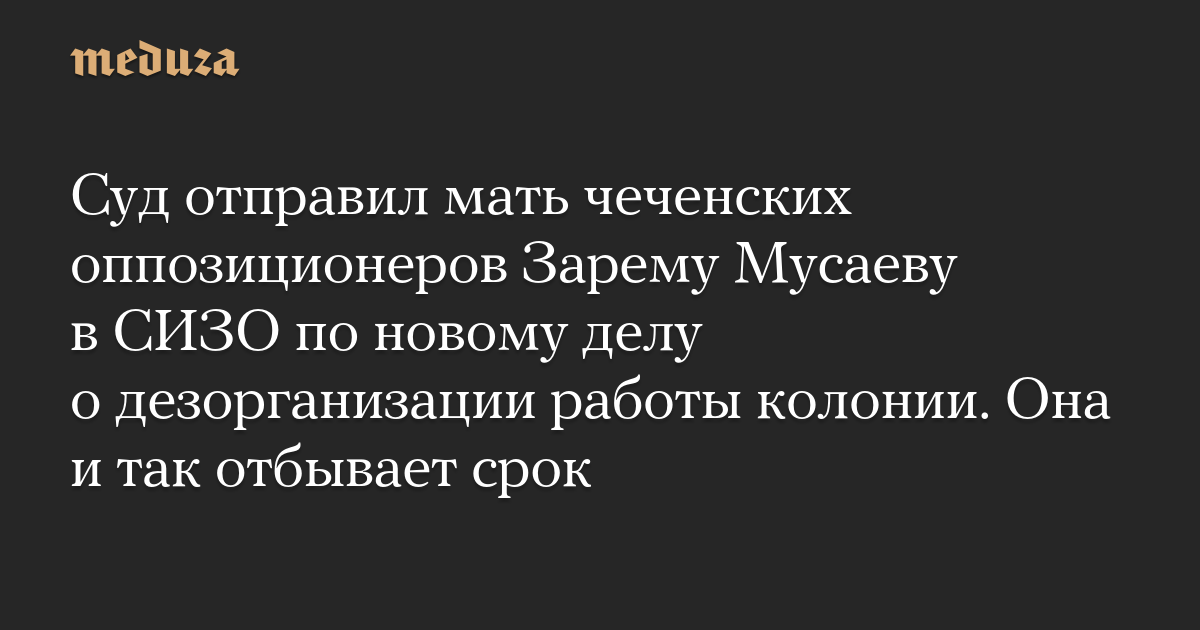 Суд отправил мать чеченских оппозиционеров Зарему Мусаеву в СИЗО по новому делу о дезорганизации работы колонии. Она и так отбывает срок