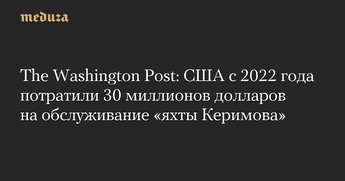 The Washington Post: США с 2022 года потратили 30 миллионов долларов на обслуживание «яхты Керимова»