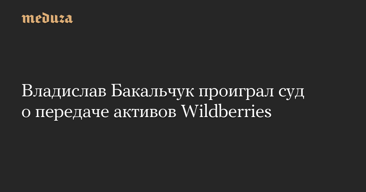 Владислав Бакальчук проиграл суд о передаче активов Wildberries