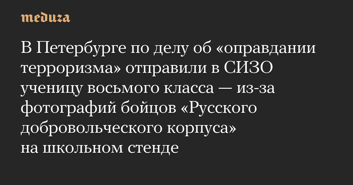 В Петербурге по делу об «оправдании терроризма» отправили в СИЗО ученицу восьмого класса — из-за фотографий бойцов «Русского добровольческого корпуса» на школьном стенде