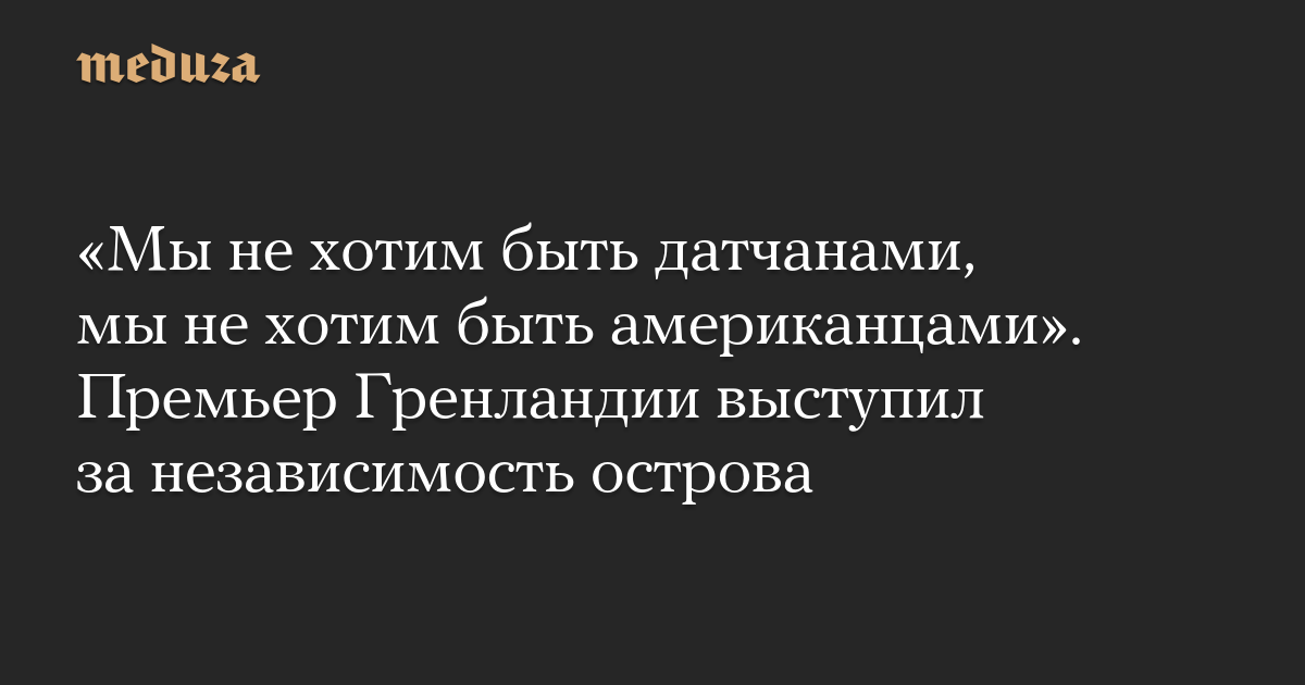 «Мы не хотим быть датчанами, мы не хотим быть американцами». Премьер Гренландии выступил за независимость острова