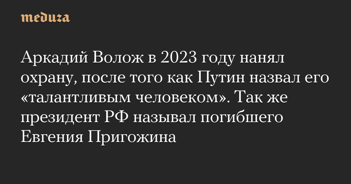 Аркадий Волож в 2023 году нанял охрану, после того как Путин назвал его «талантливым человеком». Так же президент РФ называл погибшего Евгения Пригожина